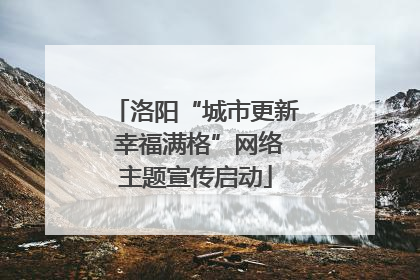 洛阳“城市更新 幸福满格”网络主题宣传启动