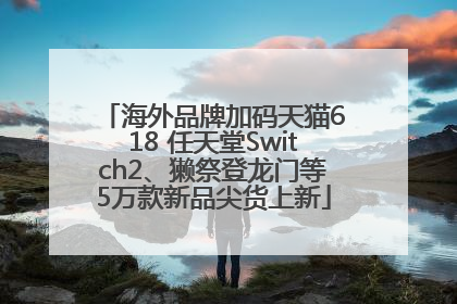 海外品牌加码天猫618 任天堂Switch2、獭祭登龙门等5万款新品尖货上新