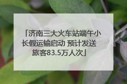 济南三大火车站端午小长假运输启动 预计发送旅客83.5万人次