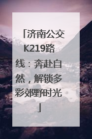 济南公交K219路线：奔赴自然，解锁多彩郊野时光