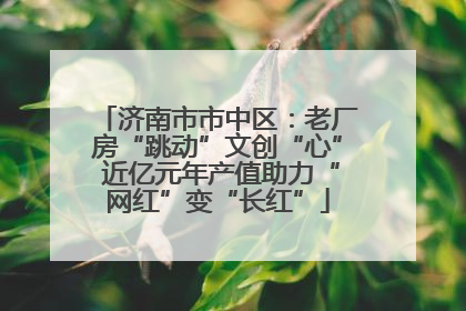 济南市市中区：老厂房“跳动”文创“心” 近亿元年产值助力“网红”变“长红”
