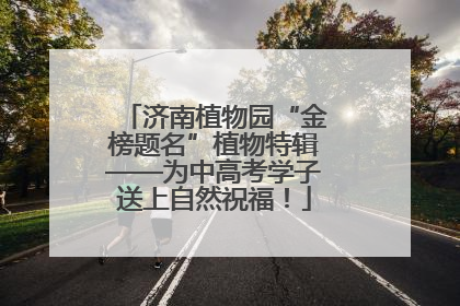 济南植物园“金榜题名”植物特辑——为中高考学子送上自然祝福！