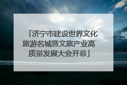 济宁市建设世界文化旅游名城暨文旅产业高质量发展大会开幕