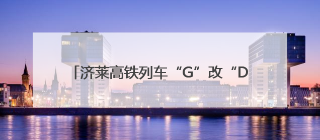 济莱高铁列车“G”改“D”：速度不变，票价下调
