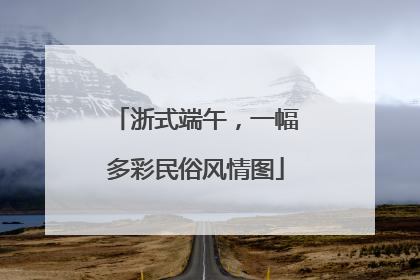 浙式端午，一幅多彩民俗风情图