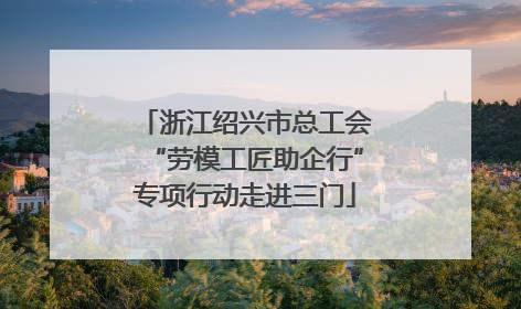 浙江绍兴市总工会“劳模工匠助企行”专项行动走进三门