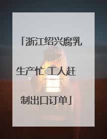 浙江绍兴腐乳生产忙 工人赶制出口订单