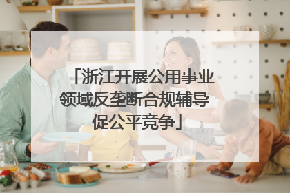 浙江开展公用事业领域反垄断合规辅导 促公平竞争