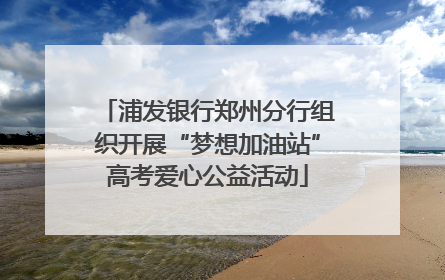 浦发银行郑州分行组织开展“梦想加油站”高考爱心公益活动