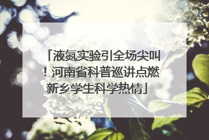 液氮实验引全场尖叫！河南省科普巡讲点燃新乡学生科学热情