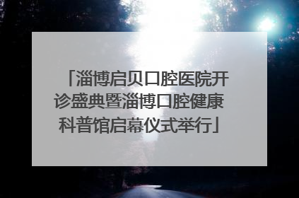 淄博启贝口腔医院开诊盛典暨淄博口腔健康科普馆启幕仪式举行