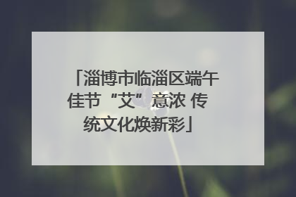 淄博市临淄区端午佳节“艾”意浓 传统文化焕新彩