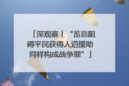 深观察丨“蓄意阻碍平民获得人道援助同样构成战争罪”