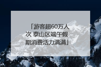 游客超60万人次 泰山区端午假期消费活力满满