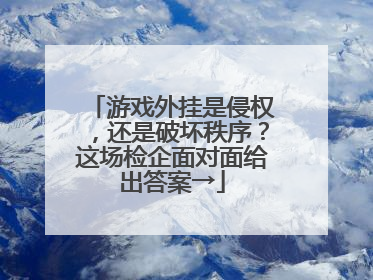 游戏外挂是侵权，还是破坏秩序？这场检企面对面给出答案→