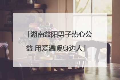 湖南益阳男子热心公益 用爱温暖身边人
