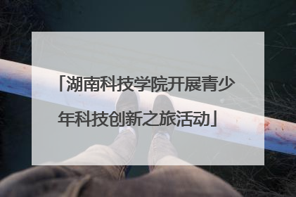 湖南科技学院开展青少年科技创新之旅活动