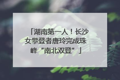 湖南第一人！长沙女攀登者唐玲完成珠峰“南北双登”