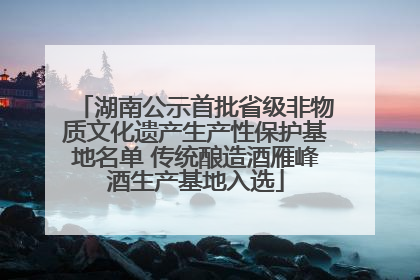 湖南公示首批省级非物质文化遗产生产性保护基地名单 传统酿造酒雁峰酒生产基地入选