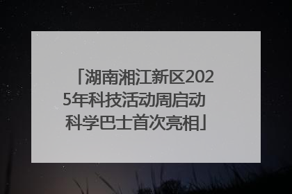 湖南湘江新区2025年科技活动周启动 科学巴士首次亮相