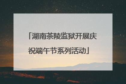 湖南茶陵监狱开展庆祝端午节系列活动