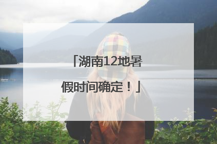 湖南12地暑假时间确定！