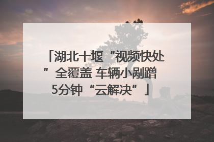 湖北十堰“视频快处”全覆盖 车辆小剐蹭5分钟“云解决”