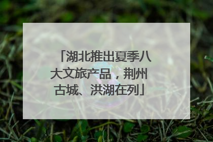 湖北推出夏季八大文旅产品，荆州古城、洪湖在列
