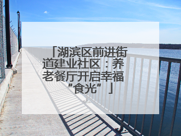 湖滨区前进街道建业社区：养老餐厅开启幸福“食光”