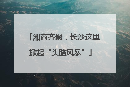 湘商齐聚，长沙这里掀起“头脑风暴”
