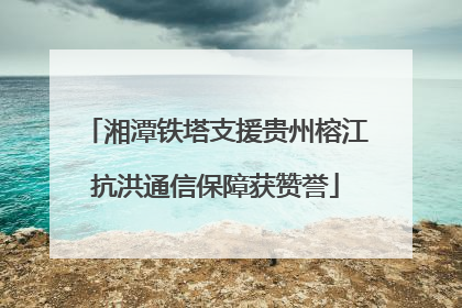 湘潭铁塔支援贵州榕江抗洪通信保障获赞誉