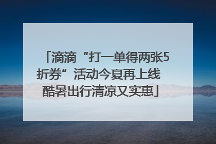 滴滴“打一单得两张5折券”活动今夏再上线 酷暑出行清凉又实惠