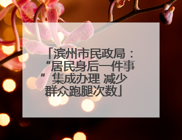 滨州市民政局：“居民身后一件事”集成办理 减少群众跑腿次数