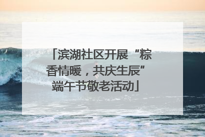 滨湖社区开展“粽香情暖，共庆生辰”端午节敬老活动
