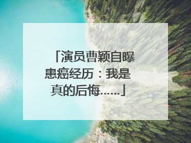演员曹颖自曝患癌经历：我是真的后悔……