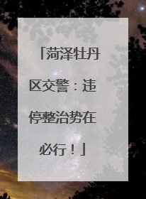 菏泽牡丹区交警：违停整治势在必行！
