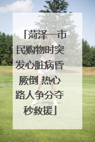 菏泽一市民购物时突发心脏病昏厥倒 热心路人争分夺秒救援