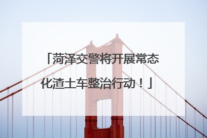 菏泽交警将开展常态化渣土车整治行动！