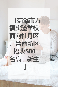 菏泽市万福实验学校面向牡丹区、鲁西新区招收500名高一新生