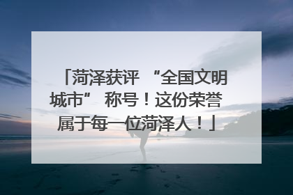 菏泽获评 “全国文明城市” 称号！这份荣誉属于每一位菏泽人！