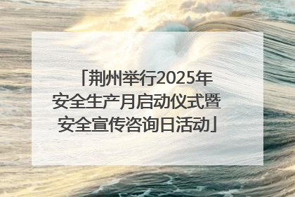 荆州举行2025年安全生产月启动仪式暨安全宣传咨询日活动