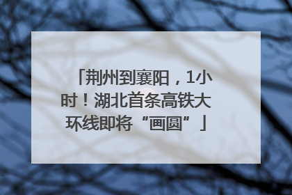 荆州到襄阳,1小时!湖北首条高铁大环线即将“画圆”