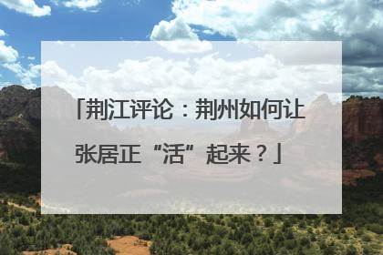 荆江评论：荆州如何让张居正“活”起来？