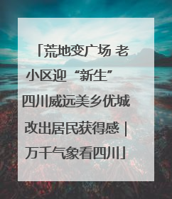 荒地变广场 老小区迎“新生” 四川威远美乡优城改出居民获得感｜万千气象看四川