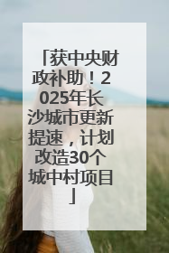 获中央财政补助！2025年长沙城市更新提速，计划改造30个城中村项目