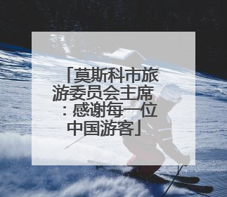 莫斯科市旅游委员会主席：感谢每一位中国游客