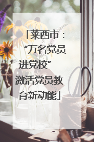 莱西市：“万名党员进党校” 激活党员教育新动能