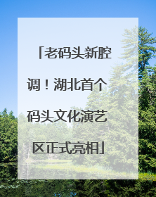 老码头新腔调！湖北首个码头文化演艺区正式亮相