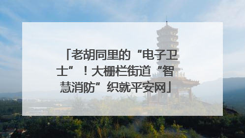 老胡同里的“电子卫士”！大栅栏街道“智慧消防”织就平安网
