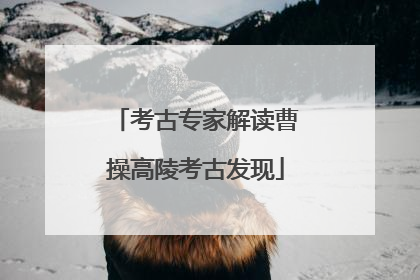 考古专家解读曹操高陵考古发现